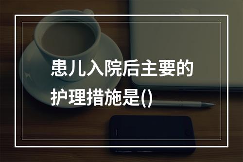 患儿入院后主要的护理措施是()