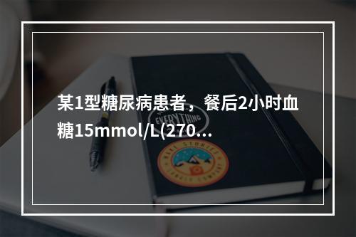 某1型糖尿病患者，餐后2小时血糖15mmol/L(270mg