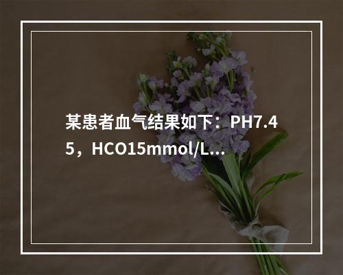 某患者血气结果如下：PH7.45，HCO15mmol/L，P