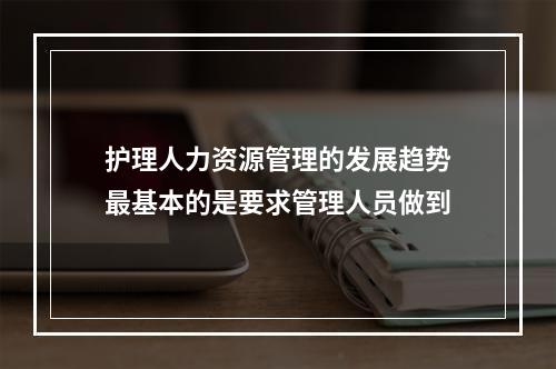 护理人力资源管理的发展趋势最基本的是要求管理人员做到