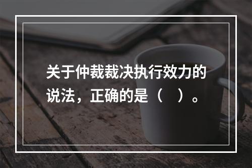 关于仲裁裁决执行效力的说法，正确的是（　）。