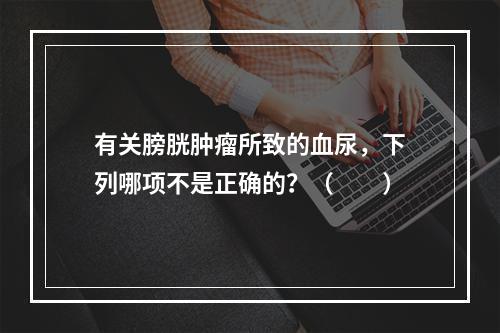 有关膀胱肿瘤所致的血尿，下列哪项不是正确的？（　　）