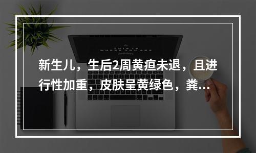 新生儿，生后2周黄疸未退，且进行性加重，皮肤呈黄绿色，粪灰白