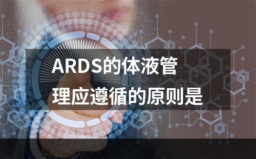 ARDS的体液管理应遵循的原则是