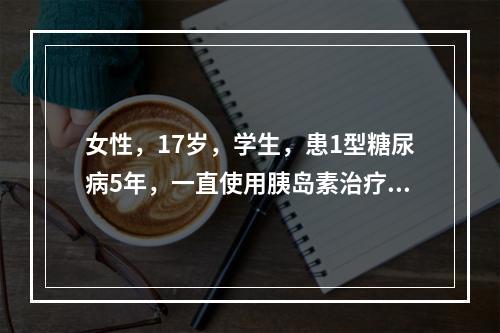 女性，17岁，学生，患1型糖尿病5年，一直使用胰岛素治疗，近