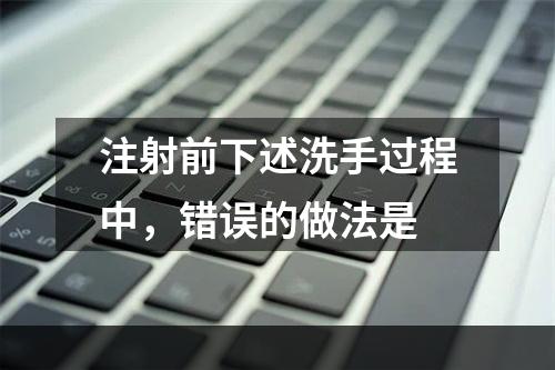 注射前下述洗手过程中，错误的做法是