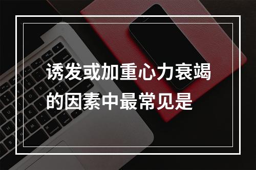 诱发或加重心力衰竭的因素中最常见是