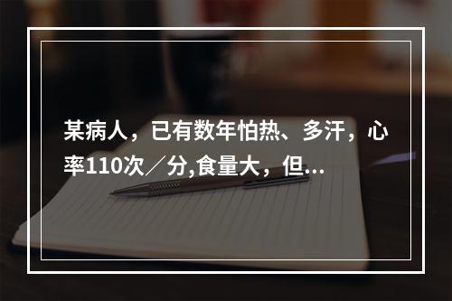 某病人，已有数年怕热、多汗，心率110次／分,食量大，但逐渐