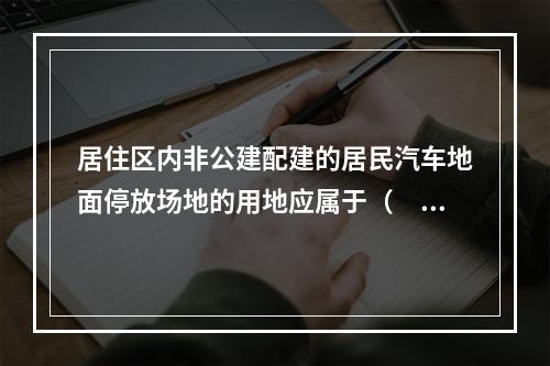 居住区内非公建配建的居民汽车地面停放场地的用地应属于（　　