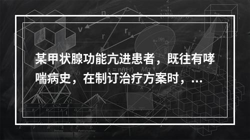 某甲状腺功能亢进患者，既往有哮喘病史，在制订治疗方案时，应禁