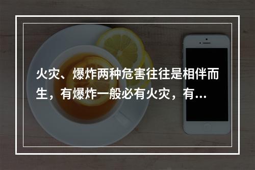 火灾、爆炸两种危害往往是相伴而生，有爆炸一般必有火灾，有火灾