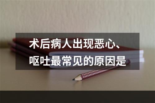 术后病人出现恶心、呕吐最常见的原因是