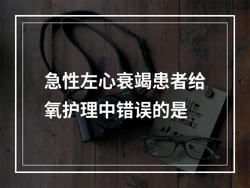 急性左心衰竭患者给氧护理中错误的是