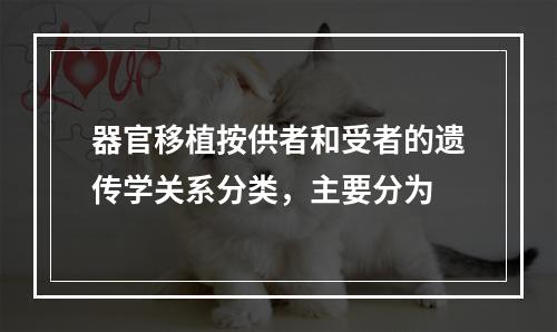 器官移植按供者和受者的遗传学关系分类，主要分为