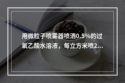 用微粒子喷雾器喷洒0.5%的过氧乙酸水溶液，每立方米喷20~