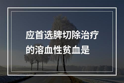 应首选脾切除治疗的溶血性贫血是