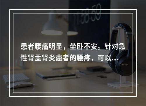 患者腰痛明显，坐卧不安。针对急性肾盂肾炎患者的腰疼，可以采取