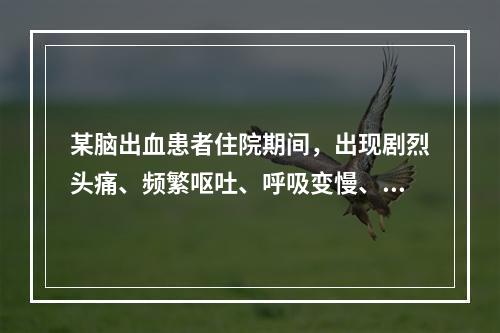 某脑出血患者住院期间，出现剧烈头痛、频繁呕吐、呼吸变慢、瞳孔