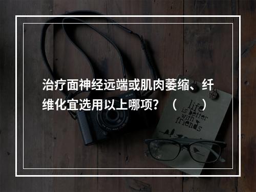 治疗面神经远端或肌肉萎缩、纤维化宜选用以上哪项？（　　）