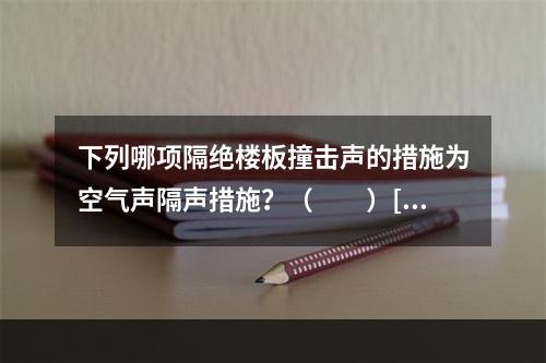 下列哪项隔绝楼板撞击声的措施为空气声隔声措施？（　　）[2