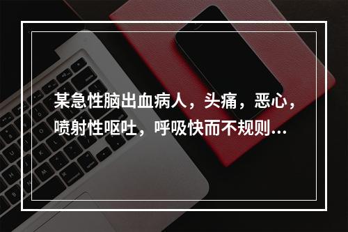 某急性脑出血病人，头痛，恶心，喷射性呕吐，呼吸快而不规则，血