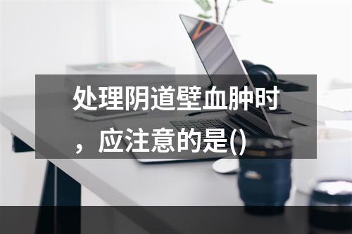 处理阴道壁血肿时，应注意的是()