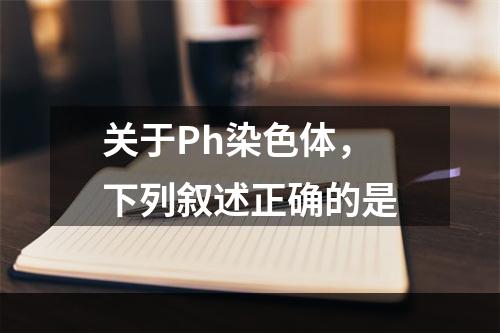 关于Ph染色体，下列叙述正确的是