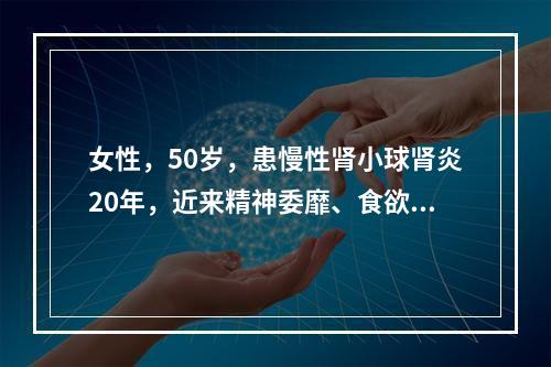 女性，50岁，患慢性肾小球肾炎20年，近来精神委靡、食欲差．