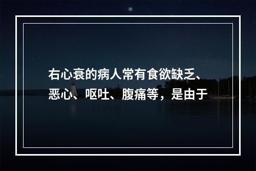 右心衰的病人常有食欲缺乏、恶心、呕吐、腹痛等，是由于