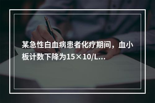 某急性白血病患者化疗期间，血小板计数下降为15×10/L，护