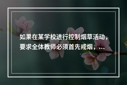 如果在某学校进行控制烟草活动，要求全体教师必须首先戒烟，这属