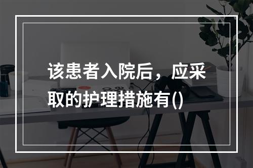 该患者入院后，应采取的护理措施有()