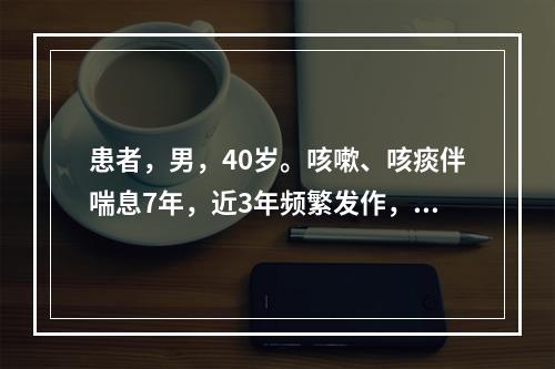 患者，男，40岁。咳嗽、咳痰伴喘息7年，近3年频繁发作，每年