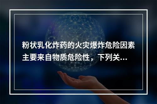 粉状乳化炸药的火灾爆炸危险因素主要来自物质危险性，下列关于粉