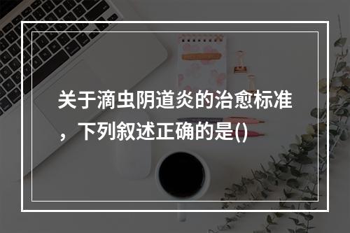 关于滴虫阴道炎的治愈标准，下列叙述正确的是()