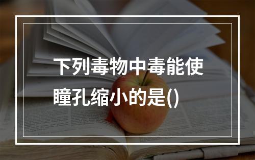 下列毒物中毒能使瞳孔缩小的是()