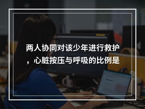 两人协同对该少年进行救护，心脏按压与呼吸的比例是