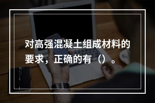 对高强混凝土组成材料的要求，正确的有（）。