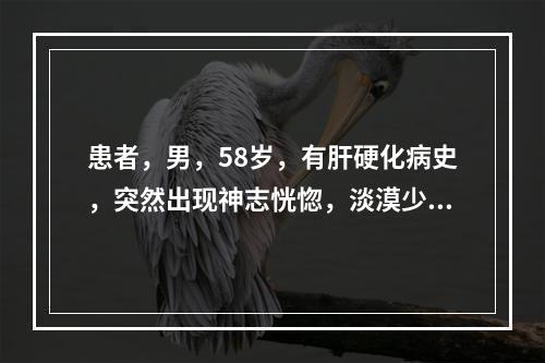 患者，男，58岁，有肝硬化病史，突然出现神志恍惚，淡漠少言，