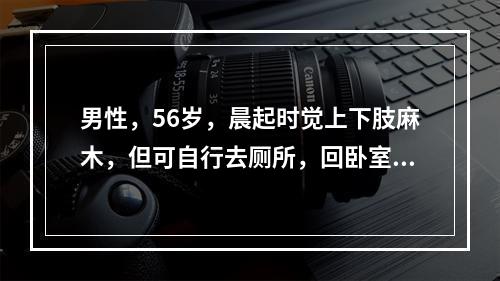 男性，56岁，晨起时觉上下肢麻木，但可自行去厕所，回卧室时因