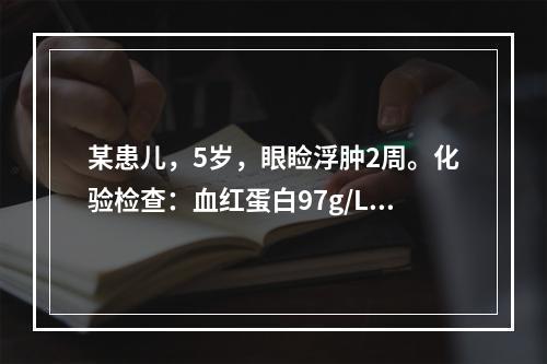 某患儿，5岁，眼睑浮肿2周。化验检查：血红蛋白97g/L。尿