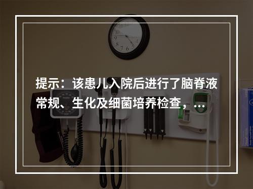 提示：该患儿入院后进行了脑脊液常规、生化及细菌培养检查，目前