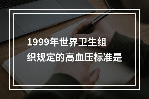 1999年世界卫生组织规定的高血压标准是