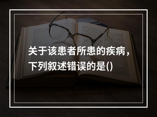 关于该患者所患的疾病，下列叙述错误的是()