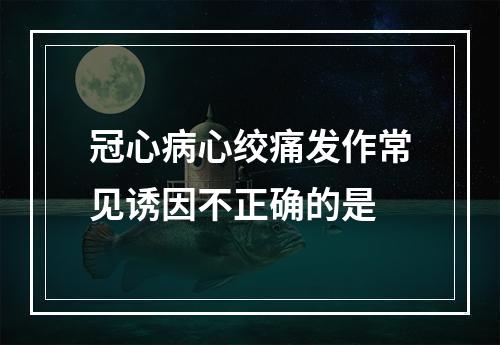 冠心病心绞痛发作常见诱因不正确的是