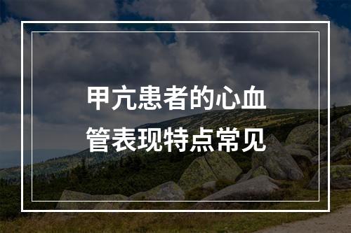 甲亢患者的心血管表现特点常见