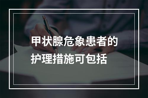 甲状腺危象患者的护理措施可包括