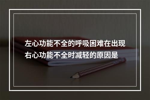 左心功能不全的呼吸困难在出现右心功能不全时减轻的原因是