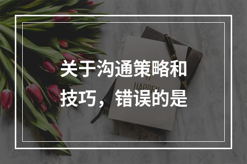 关于沟通策略和技巧，错误的是