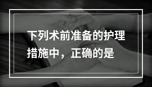 下列术前准备的护理措施中，正确的是